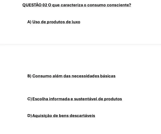 QUESTÃO 020 que caracterizao consumo consciente?
A) Uso de produtos de luxo
B) Consumo além das ades básicas
C)Escolha informada e sustentável de produtos
D) Aquisição de bens descartáveis