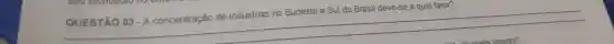QUESTÃO 03-A concentração de indústrias no Sudeste e Sul do Brasil deve-se a qual fator?
__
ais fatores?