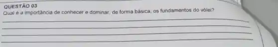 QUESTÃO 03
Qual é a importância de conhecer e dominar de forma básica, os fundamentos do vôlei?
__