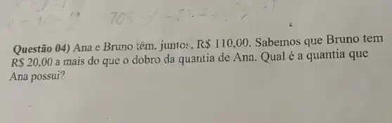 Questão 04) Ana e Bruno têm. juntcs, R 110,00 Sabernos que Bruno tem
R 20,00
a mais do que o dobro da quaritia de Ana Qual é a quantia que
Ana possui?