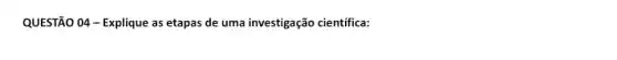 QUESTÃO 04 - Explique as etapas de uma investigação científica: