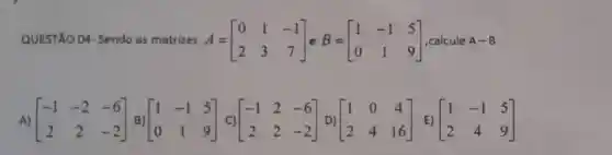 QUESTÃO 04- Sendo as matrizes A = A=[} 0&1&-1 2&3&7 ] ,calcule A-B
A) [} -1&-2&-6 2&2&-2 ]