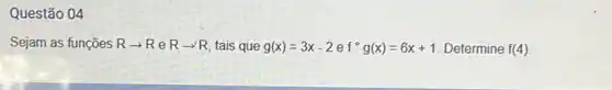 Questão 04
Sejam as funções Rarrow R e Rarrow R tais que g(x)=3x-2ef^circ g(x)=6x+1 Determine f(4)