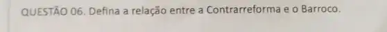 QUESTÃO 06 Defina a relação entre a Contrarreforma e o Barroco.