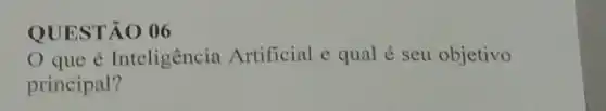 QUESTÃO 06
Oque é Inteligência Artificial e qual é seu objetivo
principal?