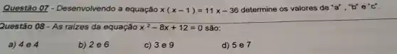 Questão 07 - Desenvolvendo a equação x(x-1)=11x-36 determine os valores de a^n,"b^ne^uc^n
Questão 08-AS raizes da equação x^2-8x+12=0 são:
a) 4e 4
b) 2 e 6
c) 3e 9
d) 5 e 7