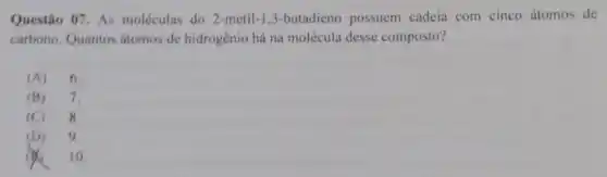 Questão 07. As moléculas do 2-metil -1,3-butadieno possuem cadeia com cinco átomos de
carbono. Quantos átomos de hidrogênio há na molécula desse composto?
(A) 6.
(B) 7.
(C) 8.
(D) 9.
10.