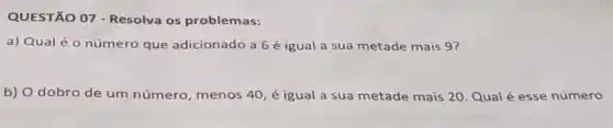 QUESTÃO 07 - Resolva os problemas:
a) Qual é 0 número que adicionado a 6 é igual a sua metade mais 9?
b) O dobro de um número, menos 40, é igual a sua metade mais 20. Qual é esse número