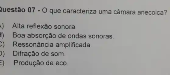 Questão 07-0 que caracteriz a uma câmara anecoica?
) Alta reflexão sonora.
3) Boa absorção de ondas sonoras.
)) Ressonância amplificada.
)) Difração de som.
) Produção de eco.