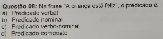 Questão 08: Na frase "A criança está feliz", o predicado é:
a)Predicado verbal
b)Predicado nominal
C)Predicado verbo -nominal
d)Predicado composto