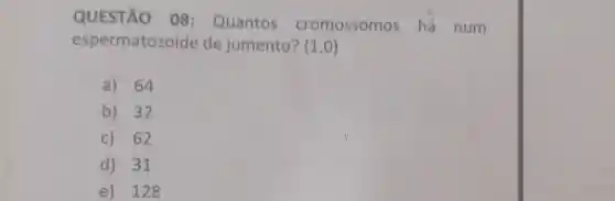 QUESTÃO 08 : Quantos cromossomos há num
espermatozoide de jumento? (1,0)
a) 64
b) 32
c) 62
d) 31
e) 128