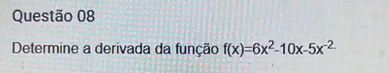 Questão 08
Determine a derivada da função f(x)=6x^2-10x-5x^-2