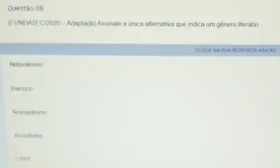 Questão 08
(FUNDATEC/2020 - Adaptada)Assinale a única alternativa que indica um gênero literário.
CLIQUENA SUA RESPOSTA ABAIXO
Naturalismo
Barroco
Romantismo
Arcadismo
Linco