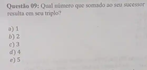 Questão 09 : Qual número que somado ao seu sucessor
resulta em seu triplo?
a) 1
b) 2
C) 3
d) 4
e) 5