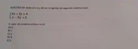 QUESTÃO 09- Sabe -sexeysão as incógnitas do seguinte sistema linear:
 ) 2x+3y=4 x-5y=2 
valor do produto entrex eyé:
A) 0
B) 1
C) 2
D) 4
E) 5