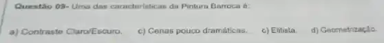 Questão 09- Uma das caracteristicas da Pintura Barroca é:
a) Contraste Claro/Escuro.
c) Cenas pouco dramáticas.
c) Elitista.
d) Geometrização