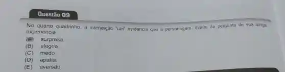 Questão 09
experiencia
experiencia quadrinho, a interjeição "uai"evidencia que a personagem, diante da pergunta de sua amiga,
B surpresa.
(B) alegria.
(C) medo.
(D) apatia.
(E) aversão