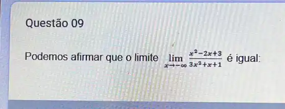 Questão 09
Podemos afirmar que o limite lim _(xarrow -infty )(x^2-2x+3)/(3x^2)+x+1 é igual: