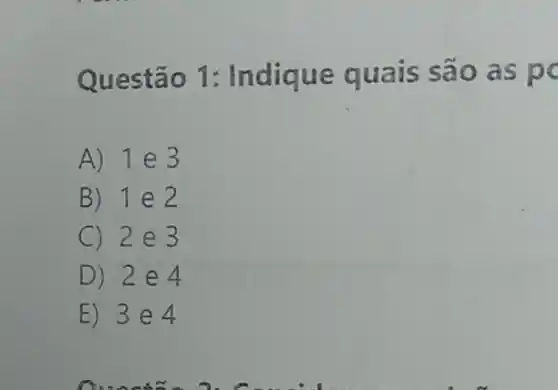 Questão 1 : Indique quais sao as po
A) 1 e 3
B) 1 e 2
C 2e3
D) 2e 4
E) 3e 4