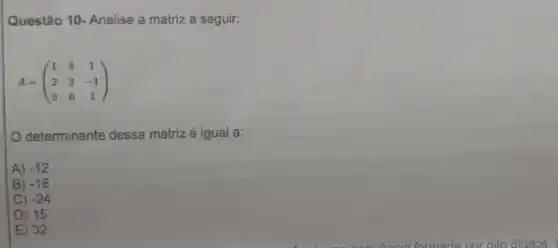 Questão 10- Analise a matriz a seguir:
A=(} 1&4&1 2&2&-1 3&0&1 )
determinante dessa matrizé igual a:
A) -12
B) -16
C) -24
D) 15
E) 32