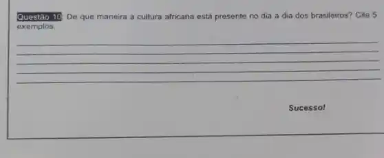 Questão 10: De que maneira a cultura africana está presente no dia a dia dos brasileiros?Cite 5
exemplos.
__
Suce sso!
__