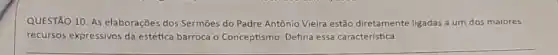 QUESTÃO 10. As elaborações dos Sermōes do Padre Antônio Vieira estão diretamente ligadas a um dos maiores
recursos expressivos da estética barroca o Conceptismo. Defina essa característica.