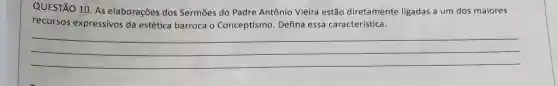 QUESTÃO 10. As elaborações dos Sermōes do Padre Antônio Vieira estão diretamente ligadas a um dos maiores
recursos expressivos da estética barroca o Conceptismo. Defina essa característica.
__