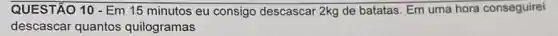 QUESTÃO 10 - Em 15 minutos eu consigo descascar 2kg de batatas Em uma hora conseguirei
descascar quantos quilogramas