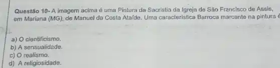 Questão 10- A imagem acima é uma Pintura da Sacristia da Igreja de São Francisco de Assis,
em Mariana (MG) de Manuel da Costa Ataíde. Uma característica Barroca marcante na pintura e
a) cientificismo.
b) A sensualidade.
c) O realismo.
d) A religiosidade.