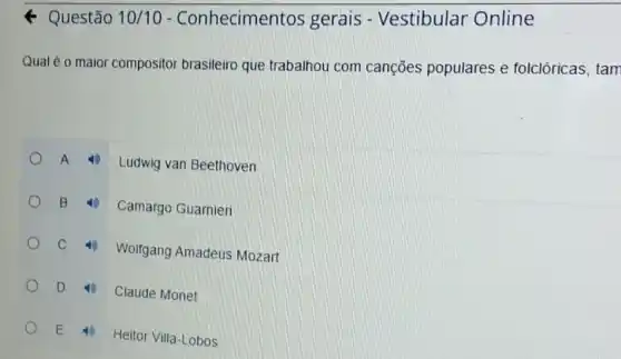 - Questão 10/10
- Conhecimentos gerais - Vestibular Online
Qual é o maior compositor brasileiro que trabalhou com cançōes populares e folclóricas, tam
A
Ludwig van Beethoven
B 4) Camargo Guarnieri
C Wolfgang Amadeus Mozart
D Claude Monet
E
Heitor Villa-Lobos