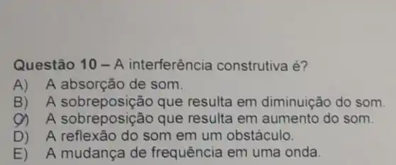 Questão 10-A interferência construtiva é?
A) A absorção de som.
B) A sobreposição que resulta em diminuição do som.
sobreposi cão que resulta em aumento do som.
D) A reflexão do som em um obstáculo.
E) A mudança de frequência em uma onda.