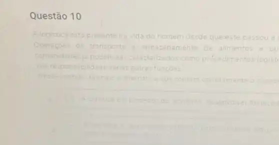 Questão 10
A logistica está presente na vida do homem desde queste passou a
Operaçōes de transporte arma zenamento de alimentos e ou
comunidades	racterizados como procedimentos logisti
outras funcoes
sentido, assinale alternativa que contem correta
Alogistica	somente desenvalver forneced
transporte do pro