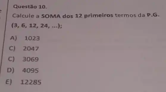 Questão 10.
Calcule a SOMA dos 12 primeiros termos da P.G.
(3,6,12,24,ldots )
A) 1023
C) 2047
C) 3069
D) 409
E) 12285