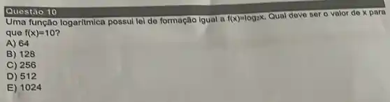 Questão 10
Uma função logaritmica possul lel de formação Igual a
f(x)=log_(2)x
Qual deve ser o valor do x para
que f(x)=10
A) 64
B) 128
C) 256
D) 512
E) 1024