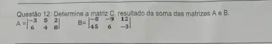 Questão 12 : Determine a matriz C resultado da soma das matrizes A e B.
A=vert } -3&5&2 6&4&8 vert