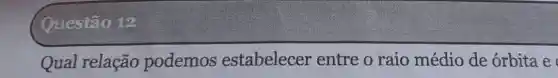 Questão 12
Qual relação podemos estabelecer entre o raio médio de orbita e