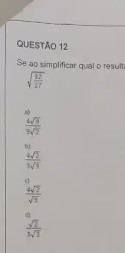 QUESTÃO 12
Se ao simplificar qual o result
sqrt ((32)/(27))
(4sqrt (3))/(3sqrt (2))
b)
(4sqrt (2))/(3sqrt (3))
(4sqrt (2))/(sqrt (3))
d)
(sqrt (2))/(3sqrt (3))