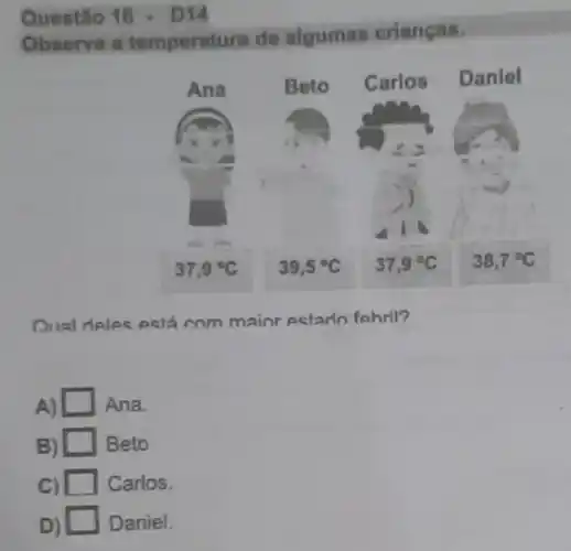 Questão 16 - D14
Observe a temperatura de algumas crianças.
Oual deles está com mainr estado fehril?
A) Ana.
B) Beto
C)	Carlos.
Daniel.