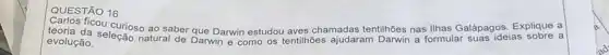 QUESTÃO 16
ficou curioso ao saber que Darwin estudou aves chamadas tentihoes nas Ilhas Galápagosias sobre a
teoria da seleção natural de Darwin e como (d) tentihoes ajudaram Darwin a formular
evolução