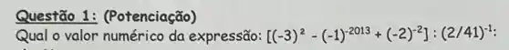 Questão 1:(Potenciação)
Qual o valor da expressão: [(-3)^2-(-1)^-2013+(-2)^-2]:(2/41)^-1