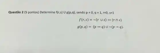 Questão 2 (5 pontos)Determine f(r,s)cup g(p,q) , sendo p=0,q=1,r=0,s=1
f(r,s)=sim (rcup s)rightarrow (rcap s)
g(p,q)=(prightarrow q)cup sim (parrow q)