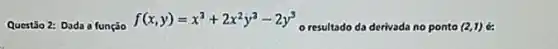 Questão 2: Dada a função
f(x,y)=x^3+2x^2y^3-2y^3
resultado da derivada no ponto (2,1)