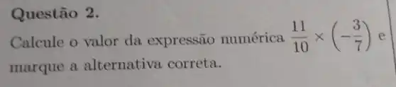 Questão 2.
Calcule o valor da expressão numérica (11)/(10)times (-(3)/(7)) e
marque a alternativa correta.