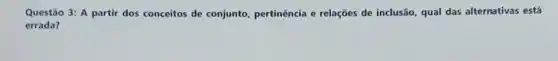 Questão 3: A partir dos conceitos de conjunto pertinência e relações de inclusão, qual das alternativas está
errada?