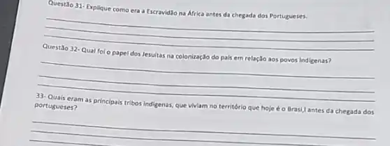 Questão 31-Explique como era a Escravidǎo na Africa antes da chegada dos Portugueses.
__
Jesultas
__
portugueses?	indigenas, que viviam no território que hoje éo Brasi,I antes da chegada dos
__