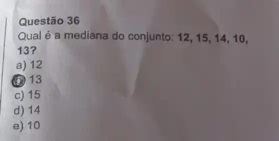 Questão 36
Qual é a mediana do conjunto: 12,15,14,10,
13?
a) 12
(1) 13
c) 15
d) 14
e) 10