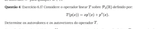 Questão 4: Exercicio 6.17 Considere o operador linear T sobre P_(2)(R) definido por:
T(p(x))=xp'(x)+p''(x)
Determine os autovalores e os autovetores do operador T.