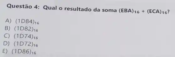 Questão 4: Qual o resultado da soma
(EBA)_(16)+(ECA)_(16) 3
A) (1D84)_(16)
B) (1D82)_(16)
C) (1D74)_(16)
D) (1D72)_(16)
E) (1D86)_(16)