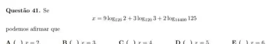 Questão 41. Se
x=9log_(120)2+3log_(120)3+2log_(14400)125
podemos afirmar que
x=2
B ( ( )x=3
( )x=4
D ( )x=5
El ( )x=6