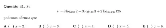 Questão 41. Se
x=9log_(120)2+3log_(120)3+2log_(14400)125
podemos afirmar que
A ( )x=2
B ( ( )x=3
C ( )x=4
D ( )x=5
E ( )x=6